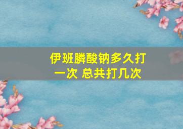 伊班膦酸钠多久打一次 总共打几次